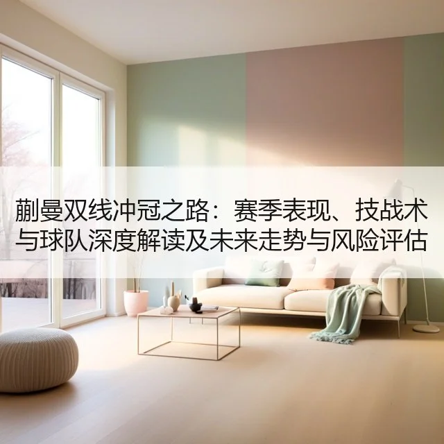 蒯曼双线冲冠之路：赛季表现、技战术与球队深度解读及未来走势与风险评估